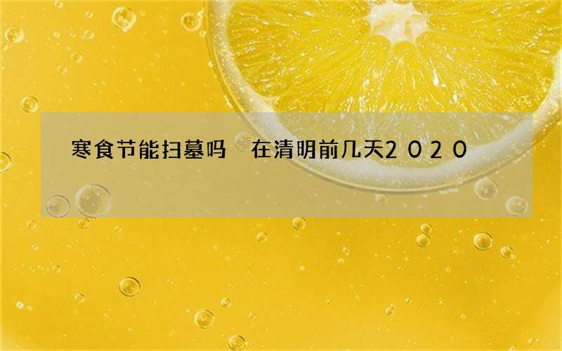 寒食节能扫墓吗 在清明前几天2020